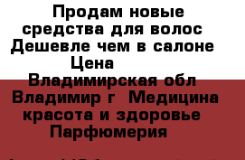 Продам новые средства для волос...Дешевле чем в салоне.. › Цена ­ 1 400 - Владимирская обл., Владимир г. Медицина, красота и здоровье » Парфюмерия   